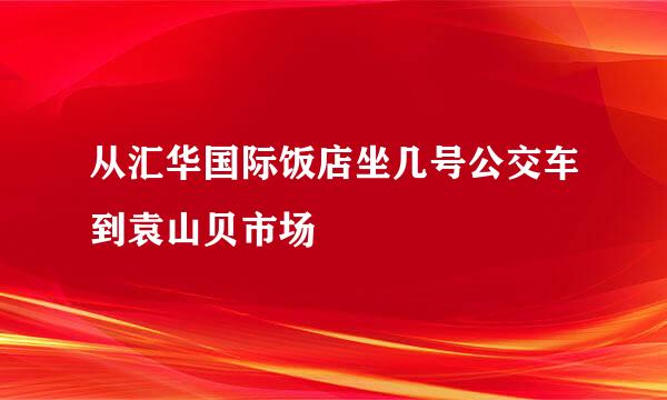 从汇华国际饭店坐几号公交车到袁山贝市场