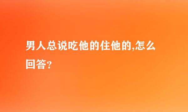 男人总说吃他的住他的,怎么回答？