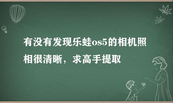 有没有发现乐蛙os5的相机照相很清晰，求高手提取