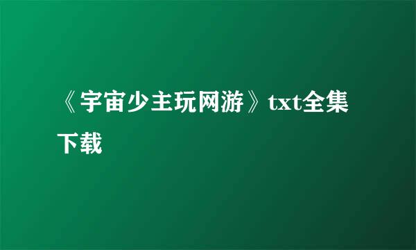 《宇宙少主玩网游》txt全集下载