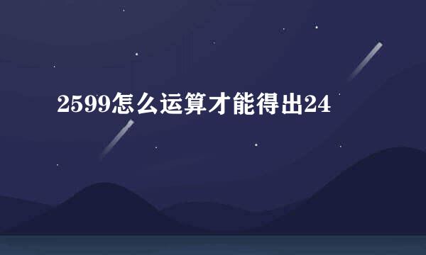 2599怎么运算才能得出24