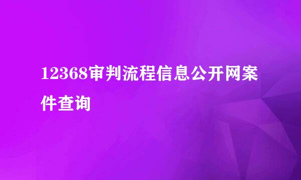 12368审判流程信息公开网案件查询