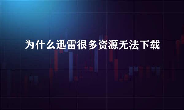 为什么迅雷很多资源无法下载