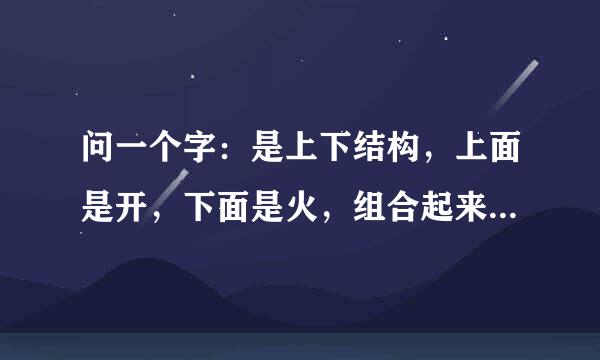 问一个字：是上下结构，上面是开，下面是火，组合起来，读什么？？