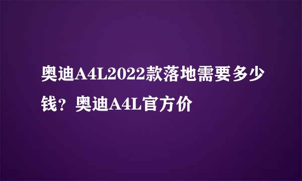 奥迪A4L2022款落地需要多少钱？奥迪A4L官方价