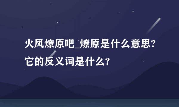 火凤燎原吧_燎原是什么意思?它的反义词是什么?