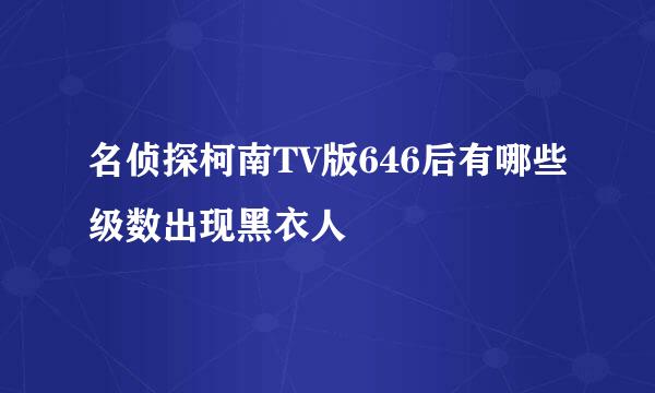 名侦探柯南TV版646后有哪些级数出现黑衣人