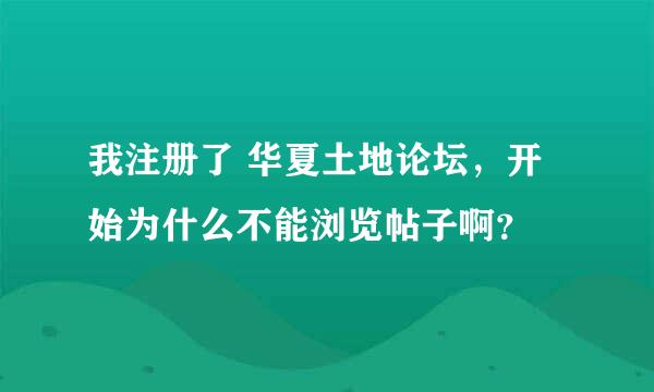 我注册了 华夏土地论坛，开始为什么不能浏览帖子啊？