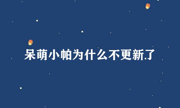 呆萌小帕为什么不更新了