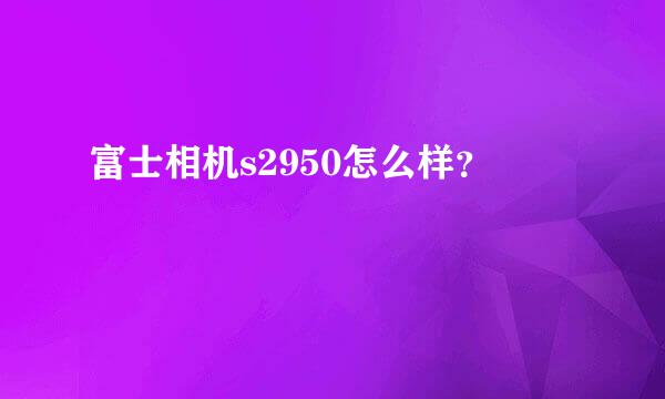 富士相机s2950怎么样？