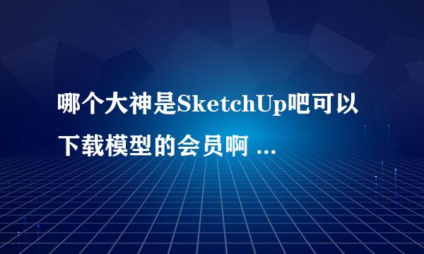 哪个大神是SketchUp吧可以下载模型的会员啊 急求 想下载个模型刚知道这个吧 积分不能快速达到。。。