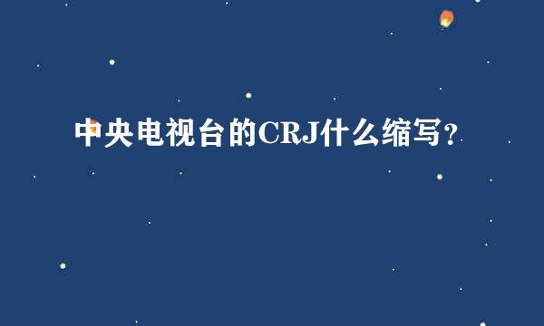 中央电视台的CRJ什么缩写？