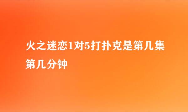 火之迷恋1对5打扑克是第几集第几分钟