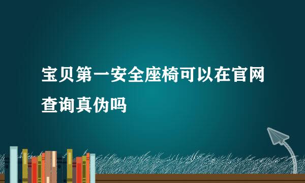 宝贝第一安全座椅可以在官网查询真伪吗