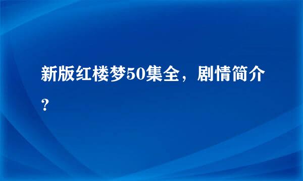 新版红楼梦50集全，剧情简介？