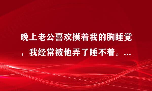 晚上老公喜欢摸着我的胸睡觉，我经常被他弄了睡不着。我该整么办？