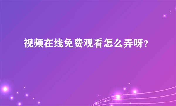 视频在线免费观看怎么弄呀？