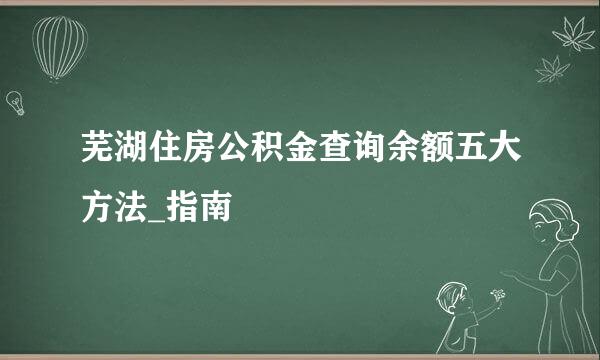 芜湖住房公积金查询余额五大方法_指南