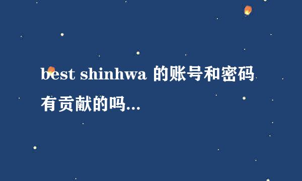 best shinhwa 的账号和密码 有贡献的吗 我爱神话