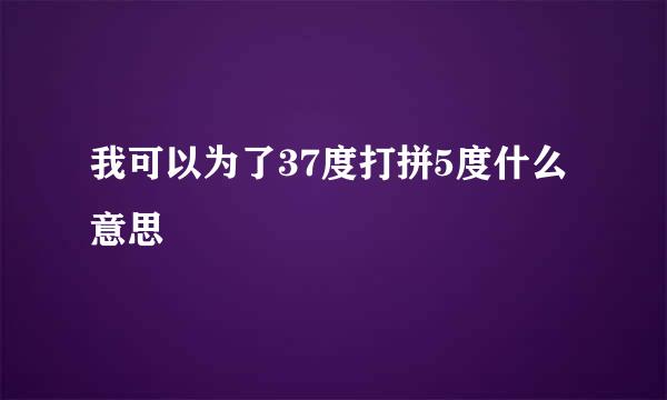 我可以为了37度打拼5度什么意思