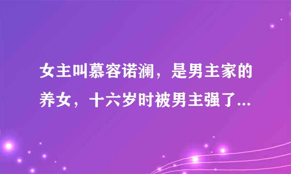 女主叫慕容诺澜，是男主家的养女，十六岁时被男主强了，现代言情小说，貌似连载中