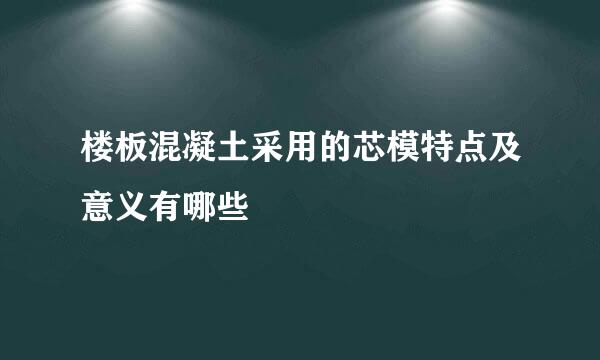 楼板混凝土采用的芯模特点及意义有哪些