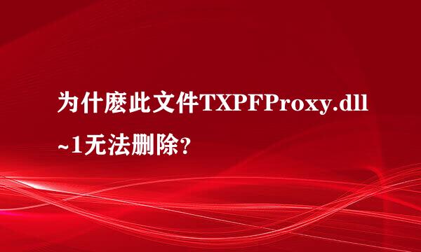 为什麽此文件TXPFProxy.dll~1无法删除？