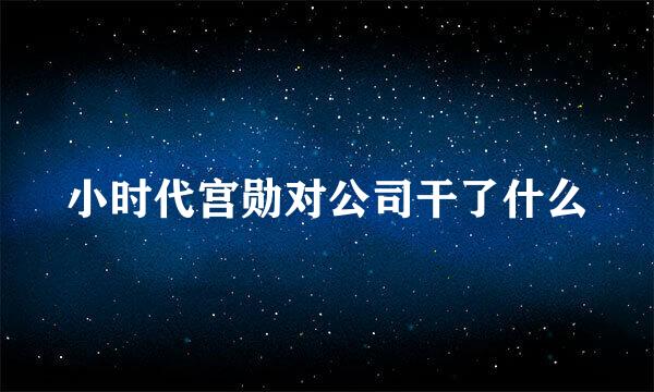 小时代宫勋对公司干了什么