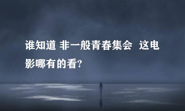 谁知道 非一般青春集会  这电影哪有的看?