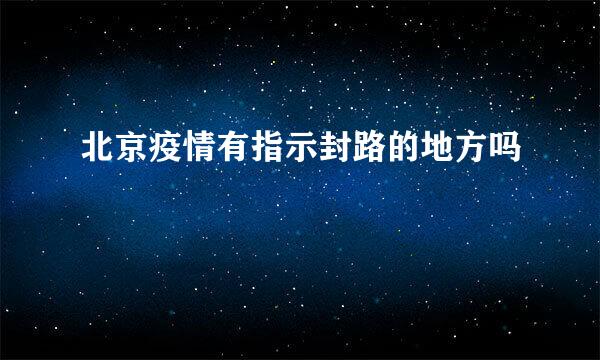 北京疫情有指示封路的地方吗