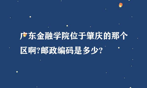 广东金融学院位于肇庆的那个区啊?邮政编码是多少?