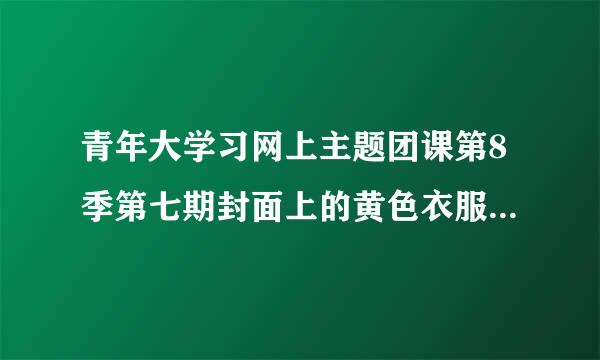 青年大学习网上主题团课第8季第七期封面上的黄色衣服男孩是不是谁？