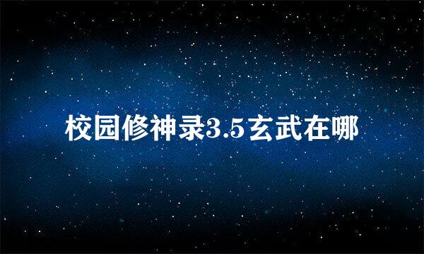 校园修神录3.5玄武在哪