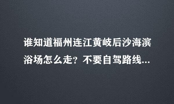 谁知道福州连江黄岐后沙海滨浴场怎么走？不要自驾路线，我要从市区坐车过去，费用大概是多少？