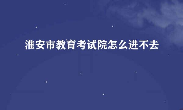 淮安市教育考试院怎么进不去