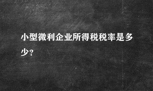 小型微利企业所得税税率是多少？