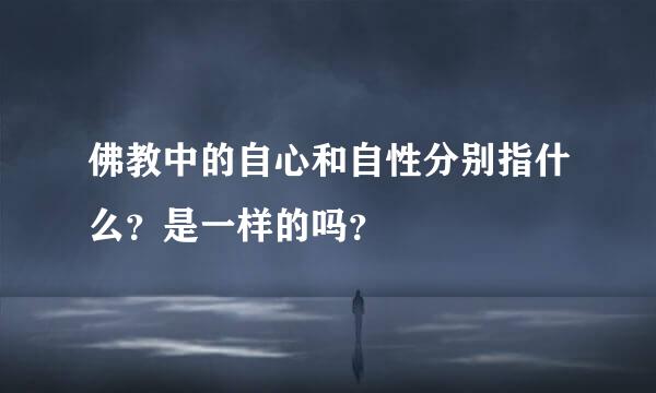 佛教中的自心和自性分别指什么？是一样的吗？