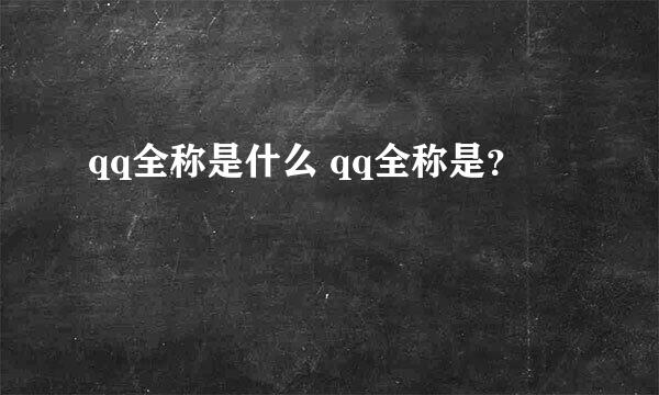 qq全称是什么 qq全称是？