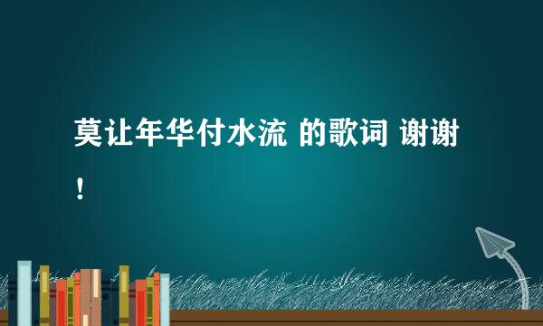 莫让年华付水流 的歌词 谢谢！