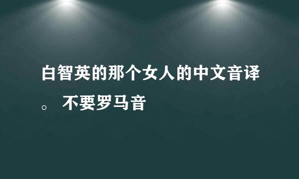 白智英的那个女人的中文音译。 不要罗马音