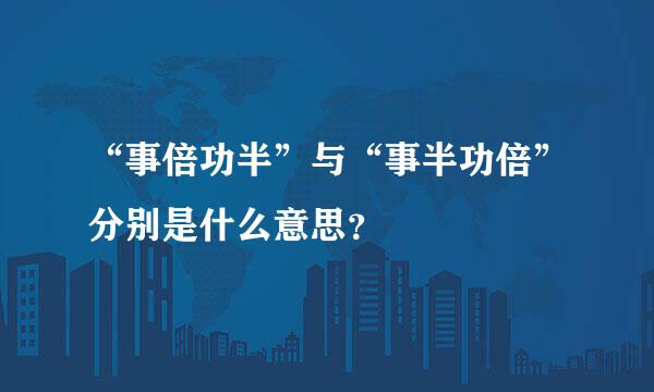 “事倍功半”与“事半功倍”分别是什么意思？