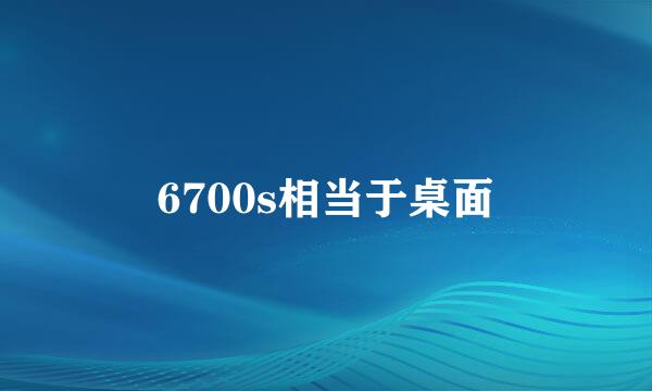 6700s相当于桌面