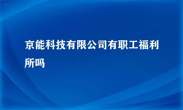 京能科技有限公司有职工福利所吗