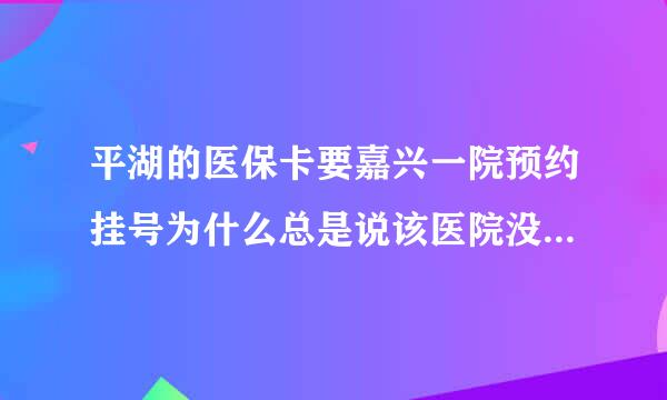 平湖的医保卡要嘉兴一院预约挂号为什么总是说该医院没有该就诊卡