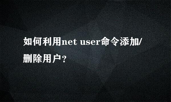 如何利用net user命令添加/删除用户？