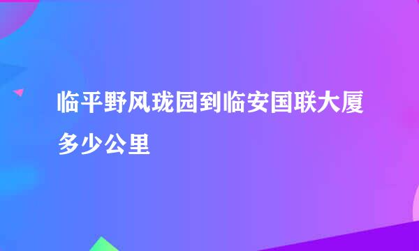 临平野风珑园到临安国联大厦多少公里