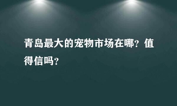 青岛最大的宠物市场在哪？值得信吗？