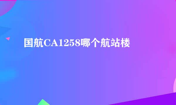 国航CA1258哪个航站楼