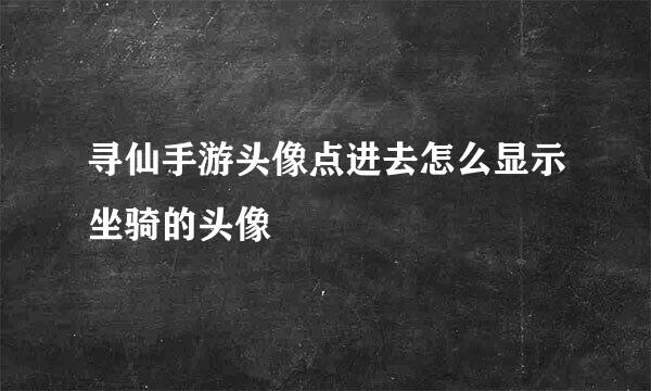 寻仙手游头像点进去怎么显示坐骑的头像