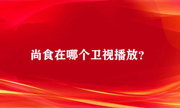 尚食在哪个卫视播放？